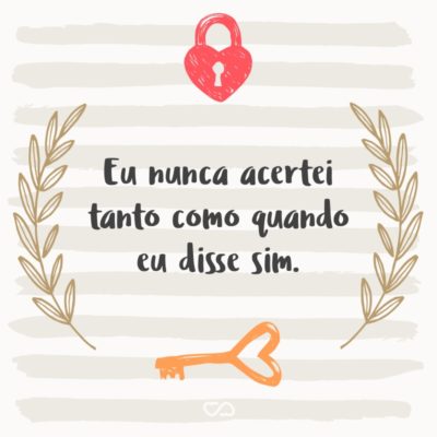 Frase de Amor - Eu nunca acertei tanto como quando eu disse sim.