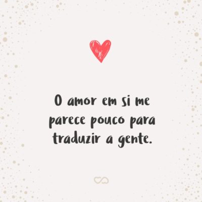 Frase de Amor - O amor em si me parece pouco para traduzir a gente.