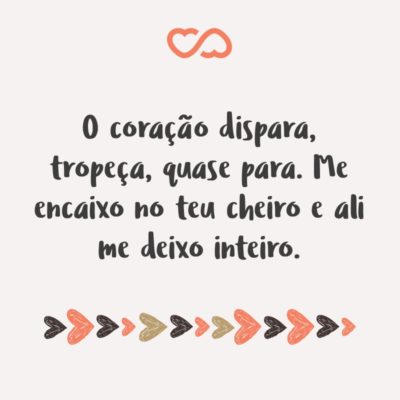 Frase de Amor - O coração dispara, tropeça, quase para. Me encaixo no teu cheiro e ali me deixo inteiro.