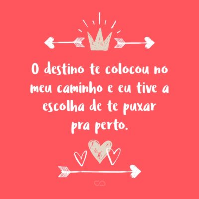 Frase de Amor - O destino te colocou no meu caminho e eu tive a escolha de te puxar pra perto.