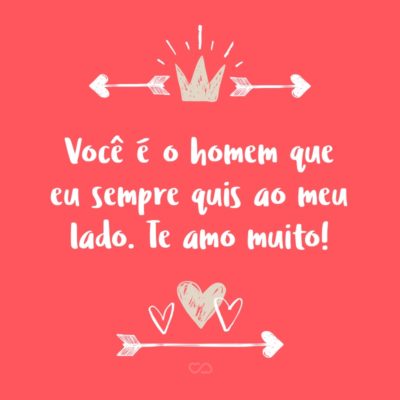 Frase de Amor - Você é o homem que eu sempre quis ao meu lado. Te amo muito!