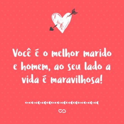 Você é o melhor marido e homem, ao seu lado a vida é maravilhosa!