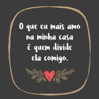 Frase de Amor - O que eu mais amo na minha casa é quem divide ela comigo.