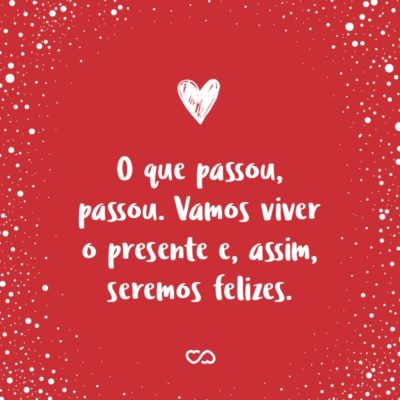 Frase de Amor - O que passou, passou. Vamos viver o presente e, assim, seremos felizes.