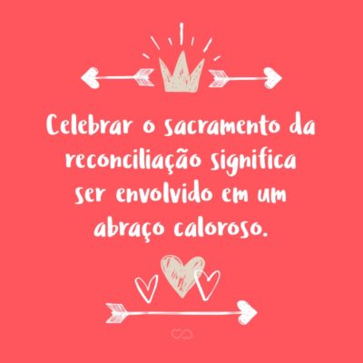 Celebrar o sacramento da reconciliação significa ser envolvido em um abraço caloroso.