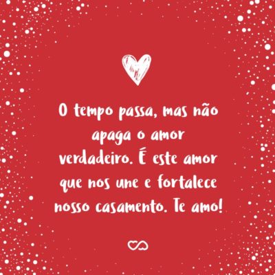 O tempo passa, mas não apaga o amor verdadeiro. É este amor que nos une e fortalece nosso casamento. Te amo!