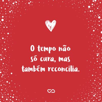 Frase de Amor - O tempo não só cura, mas também reconcilia.