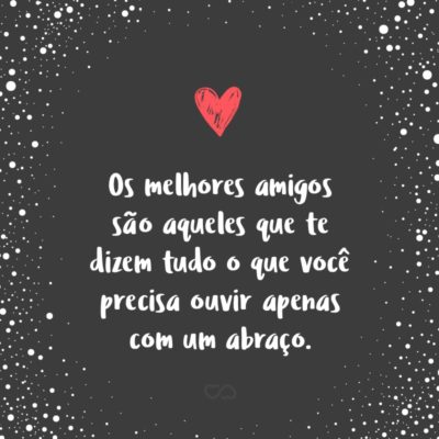 Frase de Amor - Os melhores amigos são aqueles que te dizem tudo o que você precisa ouvir apenas com um abraço.