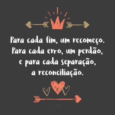 Frase de Amor - Para cada fim, um recomeço. Para cada erro, um perdão, e para cada separação, a reconciliação.