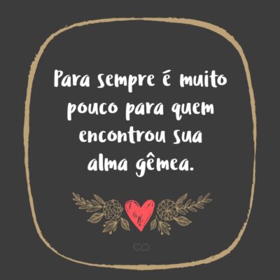 Frase de Amor - Para sempre é muito pouco para quem encontrou sua alma gêmea.