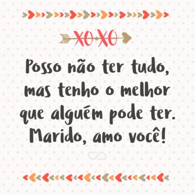 Frase de Amor - Posso não ter tudo, mas tenho o melhor que alguém pode ter. Marido, amo você!