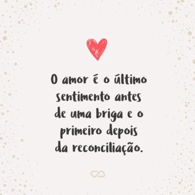 O amor é o último sentimento antes de uma briga e o primeiro depois da reconciliação.