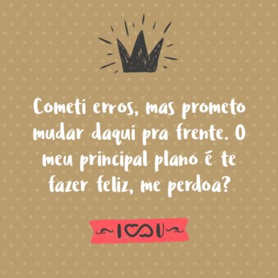 Cometi erros, mas prometo mudar daqui pra frente. O meu principal plano é te fazer feliz, me perdoa?