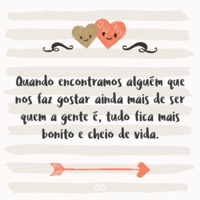 Frase de Amor - Quando encontramos alguém que nos faz gostar ainda mais de ser quem a gente é, tudo fica mais bonito e cheio de vida.