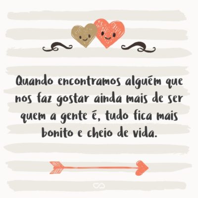 Frase de Amor - Quando encontramos alguém que nos faz gostar ainda mais de ser quem a gente é, tudo fica mais bonito e cheio de vida.