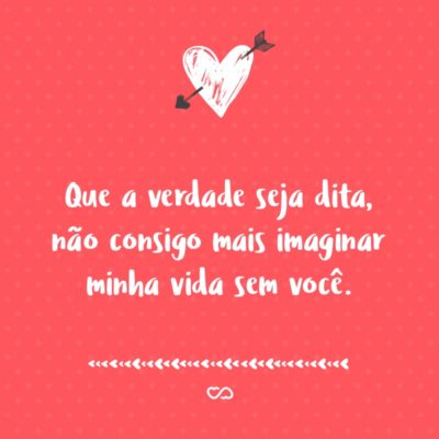 Frase de Amor - Que a verdade seja dita, não consigo mais imaginar minha vida sem você.