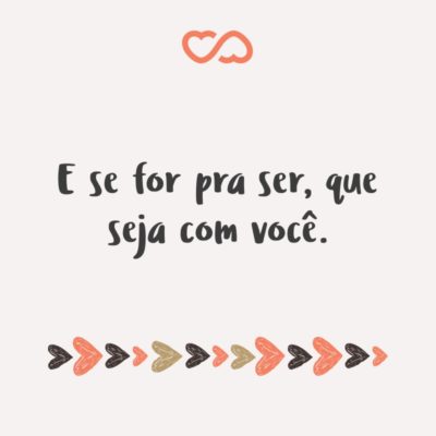 Frase de Amor - E se for pra ser, que seja com você.