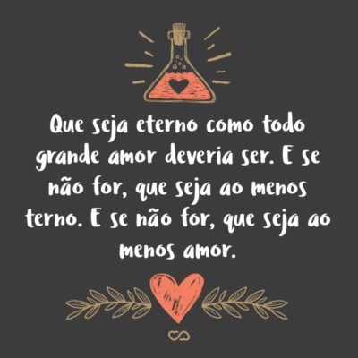 Frase de Amor - Que seja eterno como todo grande amor deveria ser. E se não for, que seja ao menos terno. E se não for, que seja ao menos amor.