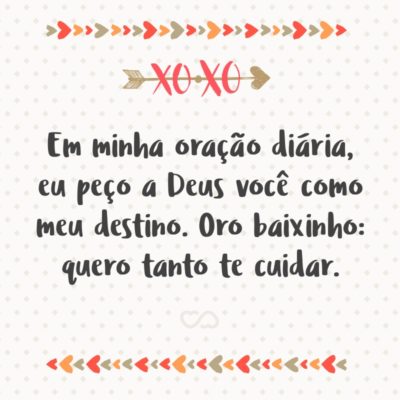 Frase de Amor - Em minha oração diária, eu peço a Deus você como meu destino. Oro baixinho: quero tanto te cuidar.