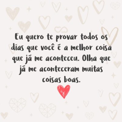 Frase de Amor - Eu quero te provar todos os dias que você é a melhor coisa que já me aconteceu. Olha que já me aconteceram muitas coisas boas.