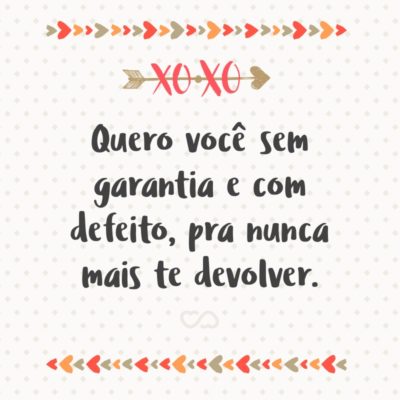 Frase de Amor - Quero você sem garantia e com defeito, pra nunca mais te devolver.