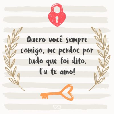 Frase de Amor - Quero você sempre comigo, me perdoe por tudo que foi dito. Eu te amo!