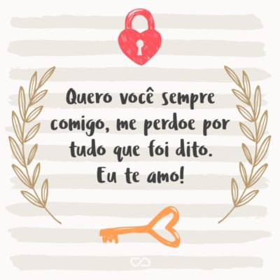 Frase de Amor - Quero você sempre comigo, me perdoe por tudo que foi dito. Eu te amo!