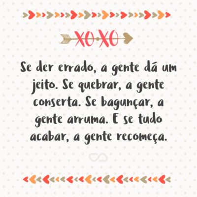 Se der errado, a gente dá um jeito. Se quebrar, a gente conserta. Se bagunçar, a gente arruma. E se tudo acabar, a gente recomeça.