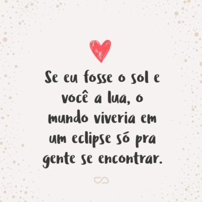 Frase de Amor - Se eu fosse o sol e você a lua, o mundo viveria em um eclipse só pra gente se encontrar.