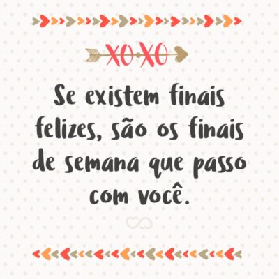 Frase de Amor - Se existem finais felizes, são os finais de semana que passo com você.