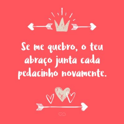 Frase de Amor - Se me quebro, o teu abraço junta cada pedacinho novamente.