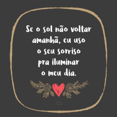 Frase de Amor - Se o sol não voltar amanhã, eu uso o seu sorriso pra iluminar o meu dia.