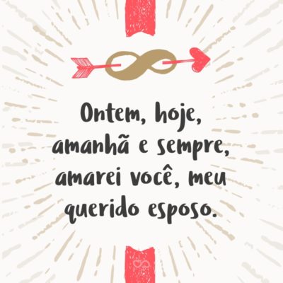 Frase de Amor - Ontem, hoje, amanhã e sempre, amarei você, meu querido esposo.