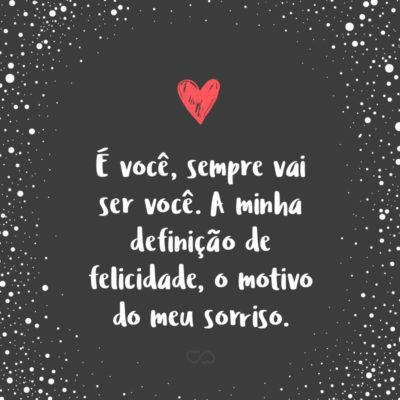 É você, sempre vai ser você. A minha definição de felicidade, o motivo do meu sorriso.