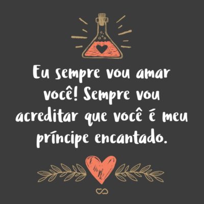 Frase de Amor - Eu sempre vou amar você! Sempre vou acreditar que você é meu príncipe encantado.