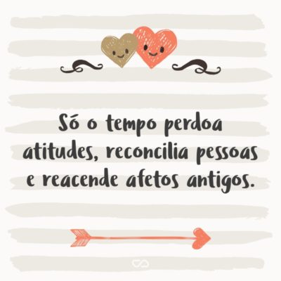 Frase de Amor - Só o tempo perdoa atitudes, reconcilia pessoas e reacende afetos antigos.