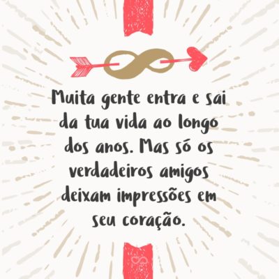 Muita gente entra e sai da tua vida ao longo dos anos. Mas só os verdadeiros amigos deixam impressões em seu coração.