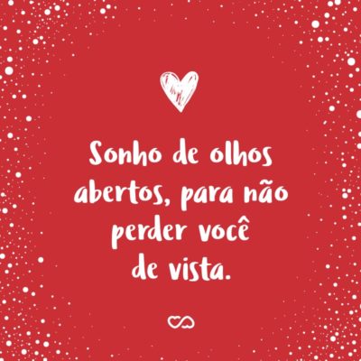 Frase de Amor - Sonho de olhos abertos, para não perder você de vista.