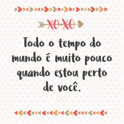 Frase de Amor - Todo o tempo do mundo é muito pouco quando estou perto de você.