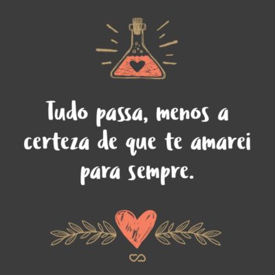 Frase de Amor - Tudo passa, menos a certeza de que te amarei para sempre.