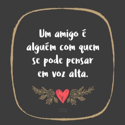 Frase de Amor - Um amigo é alguém com quem se pode pensar em voz alta.