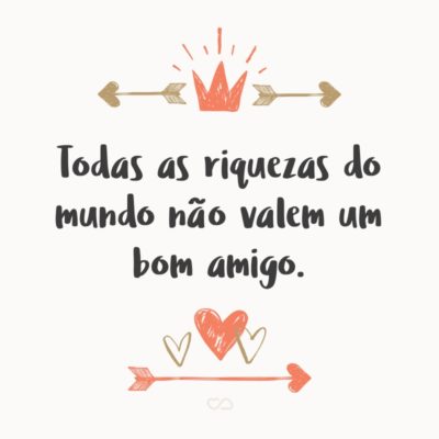 Frase de Amor - Todas as riquezas do mundo não valem um bom amigo.