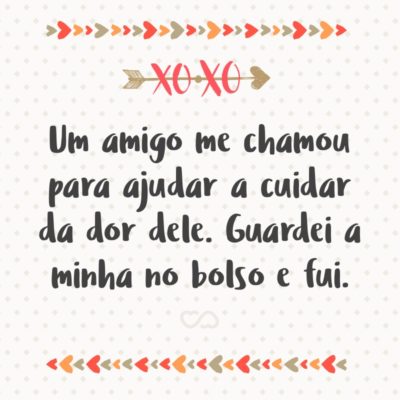 Frase de Amor - Um amigo me chamou para ajudar a cuidar da dor dele. Guardei a minha no bolso e fui.