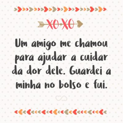 Um amigo me chamou para ajudar a cuidar da dor dele. Guardei a minha no bolso e fui.