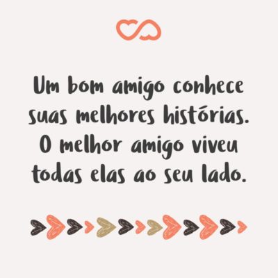 Frase de Amor - Um bom amigo conhece suas melhores histórias. O melhor amigo viveu todas elas ao seu lado.