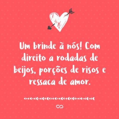 Frase de Amor - Um brinde à nós! Com direito a rodadas de beijos, porções de risos e ressaca de amor.