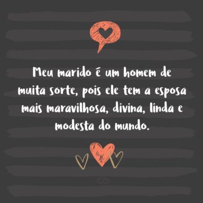 Frase de Amor - Meu marido é um homem de muita sorte, pois ele tem a esposa mais maravilhosa, divina, linda e modesta do mundo.