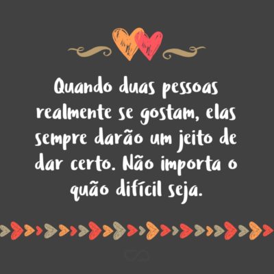 Frase de Amor - Quando duas pessoas realmente se gostam, elas sempre darão um jeito de dar certo. Não importa o quão difícil seja.