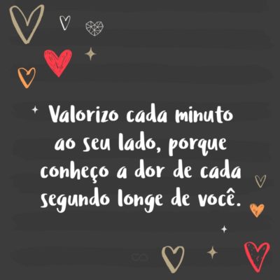 Frase de Amor - Valorizo cada minuto ao seu lado, porque conheço a dor de cada segundo longe de você.