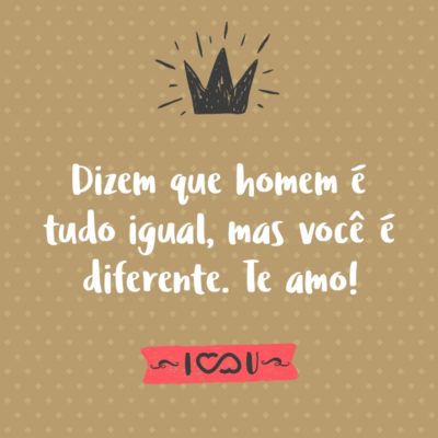 Frase de Amor - Dizem que homem é tudo igual, mas você é diferente. Te amo!